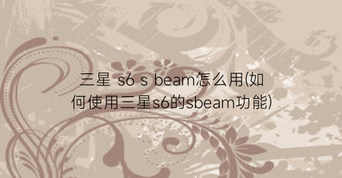 三星s6sbeam怎么用(如何使用三星s6的sbeam功能)